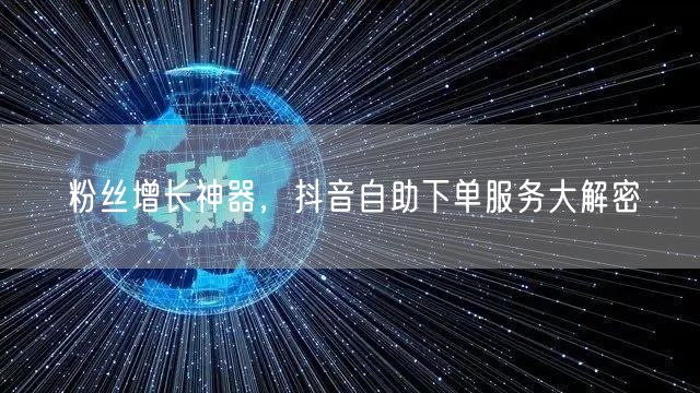 粉丝增长神器，抖音自助下单服务大解密