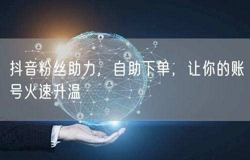 抖音粉丝助力，自助下单，让你的账号火速升温