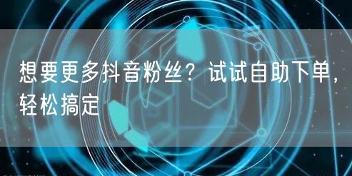 想要更多抖音粉丝？试试自助下单，轻松搞定