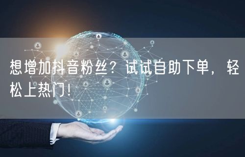 想增加抖音粉丝？试试自助下单，轻松上热门！