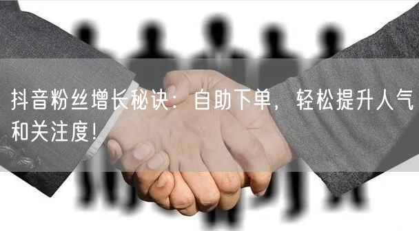 抖音粉丝增长秘诀：自助下单，轻松提升人气和关注度！