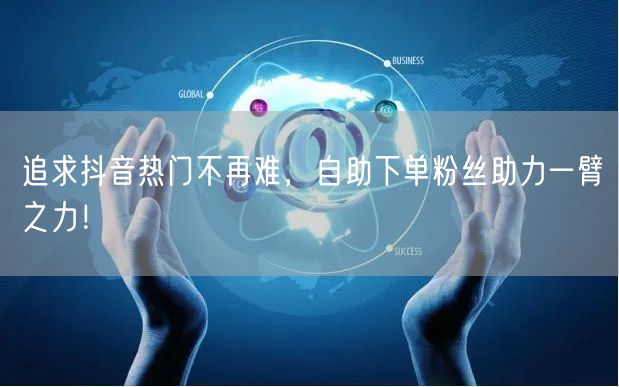 追求抖音热门不再难，自助下单粉丝助力一臂之力！