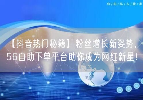 【抖音热门秘籍】粉丝增长新姿势，56自助下单平台助你成为网红新星！