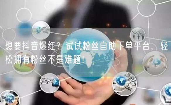 想要抖音爆红？试试粉丝自助下单平台，轻松拥有粉丝不是难题！