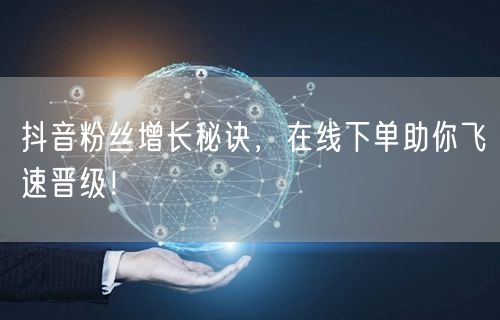 抖音粉丝增长秘诀，在线下单助你飞速晋级！