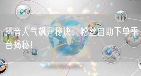 抖音人气飙升秘诀：粉丝自助下单平台揭秘！