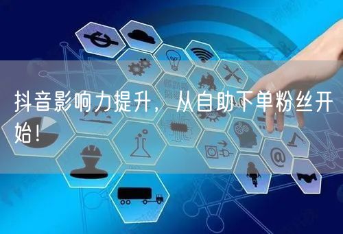 抖音影响力提升，从自助下单粉丝开始！