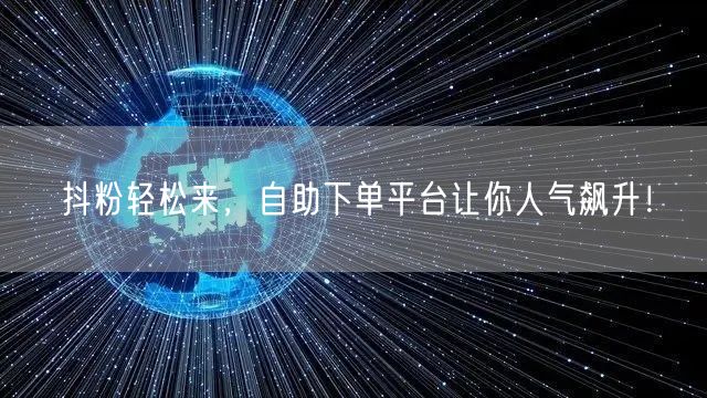 抖粉轻松来，自助下单平台让你人气飙升！