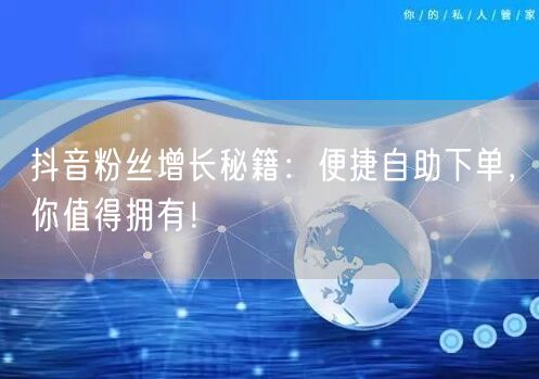抖音粉丝增长秘籍：便捷自助下单，你值得拥有！