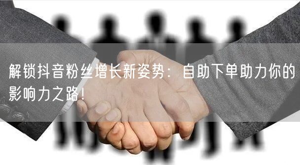 解锁抖音粉丝增长新姿势：自助下单助力你的影响力之路！