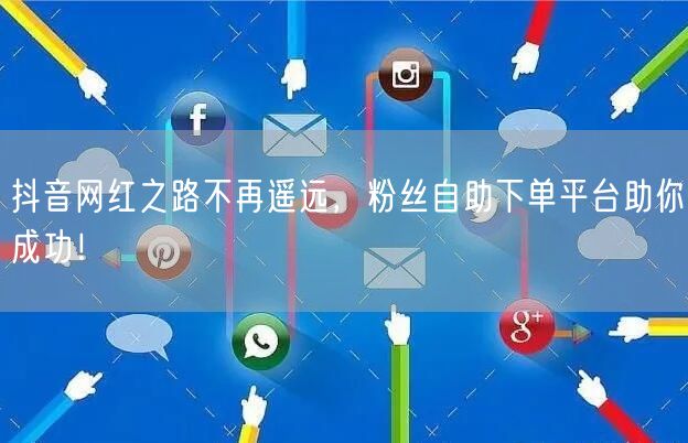 抖音网红之路不再遥远，粉丝自助下单平台助你成功！