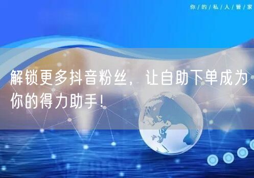 解锁更多抖音粉丝，让自助下单成为你的得力助手！