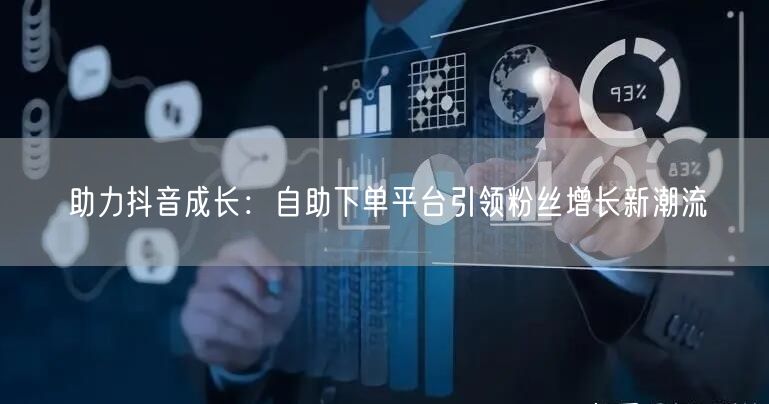 助力抖音成长：自助下单平台引领粉丝增长新潮流