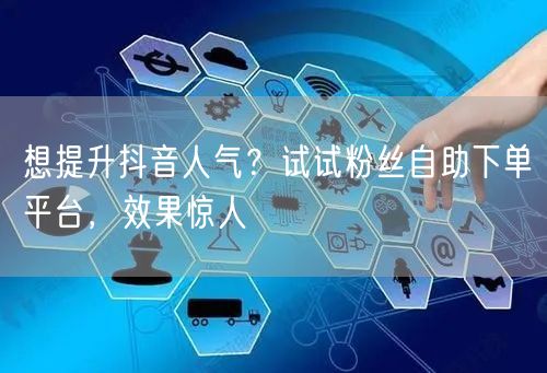 想提升抖音人气？试试粉丝自助下单平台，效果惊人
