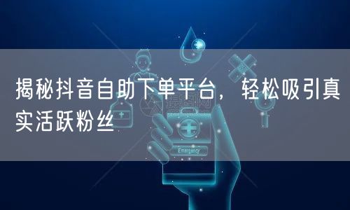 揭秘抖音自助下单平台，轻松吸引真实活跃粉丝