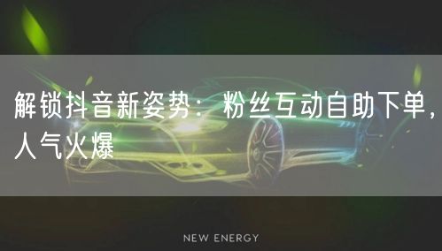 解锁抖音新姿势：粉丝互动自助下单，人气火爆