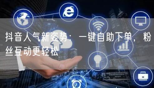 抖音人气新姿势：一键自助下单，粉丝互动更轻松
