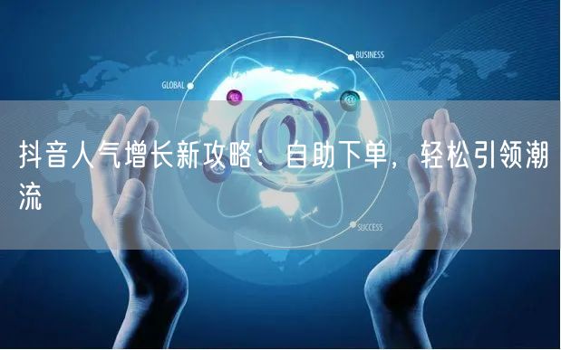 抖音人气增长新攻略：自助下单，轻松引领潮流