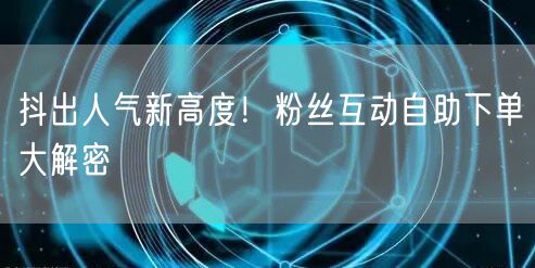 抖出人气新高度！粉丝互动自助下单大解密