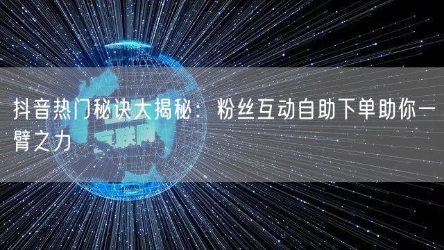 抖音热门秘诀大揭秘：粉丝互动自助下单助你一臂之力