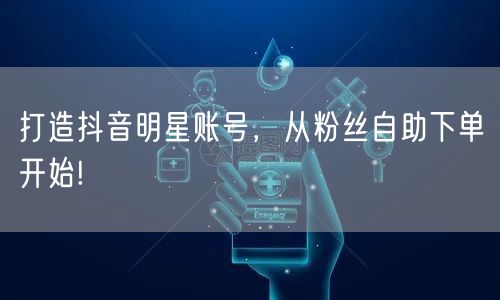打造抖音明星账号，从粉丝自助下单开始!