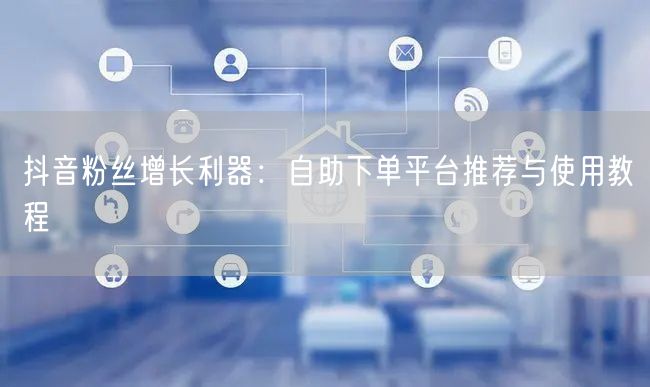 抖音粉丝增长利器：自助下单平台推荐与使用教程