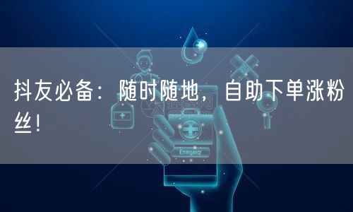 抖友必备：随时随地，自助下单涨粉丝！