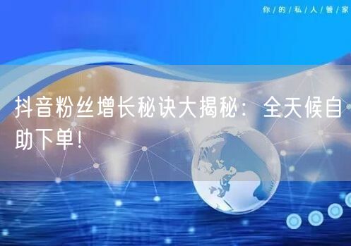 抖音粉丝增长秘诀大揭秘：全天候自助下单！