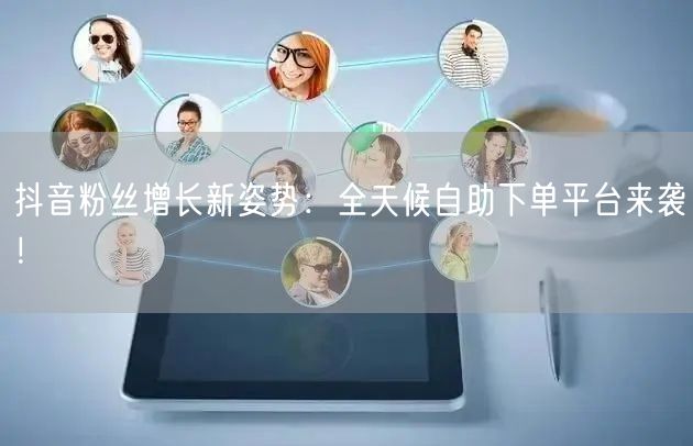 抖音粉丝增长新姿势：全天候自助下单平台来袭！