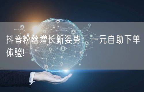 抖音粉丝增长新姿势：一元自助下单体验!