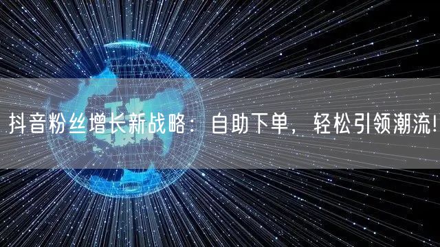 抖音粉丝增长新战略：自助下单，轻松引领潮流!