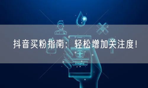 抖音买粉指南：轻松增加关注度！