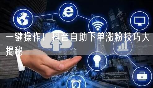 一键操作！抖音自助下单涨粉技巧大揭秘