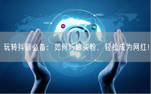玩转抖音必备：如何巧妙买粉，轻松成为网红！