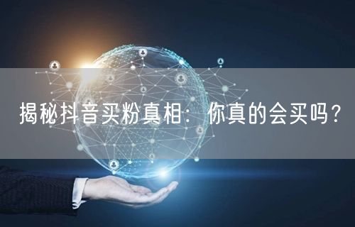 揭秘抖音买粉真相：你真的会买吗？