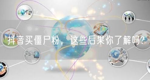 抖音买僵尸粉，这些后果你了解吗?