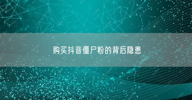 购买抖音僵尸粉的背后隐患