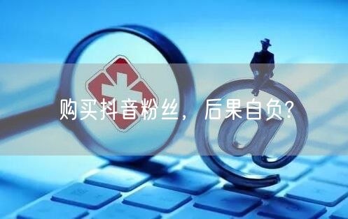 购买抖音粉丝，后果自负?