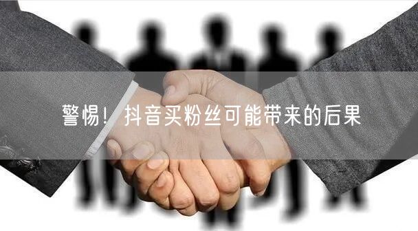 警惕！抖音买粉丝可能带来的后果