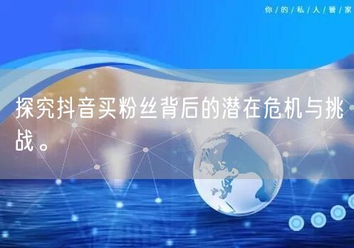 探究抖音买粉丝背后的潜在危机与挑战。