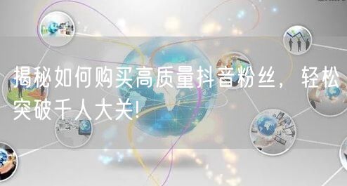 揭秘如何购买高质量抖音粉丝，轻松突破千人大关!