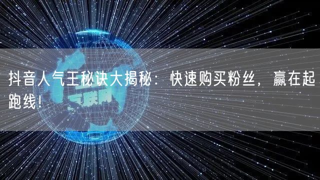 抖音人气王秘诀大揭秘：快速购买粉丝，赢在起跑线！