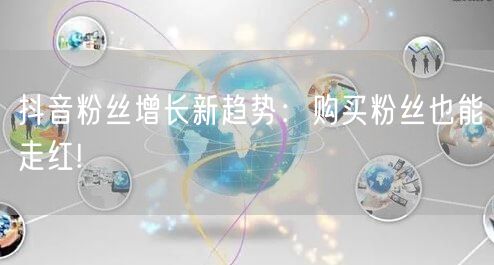 抖音粉丝增长新趋势：购买粉丝也能走红!