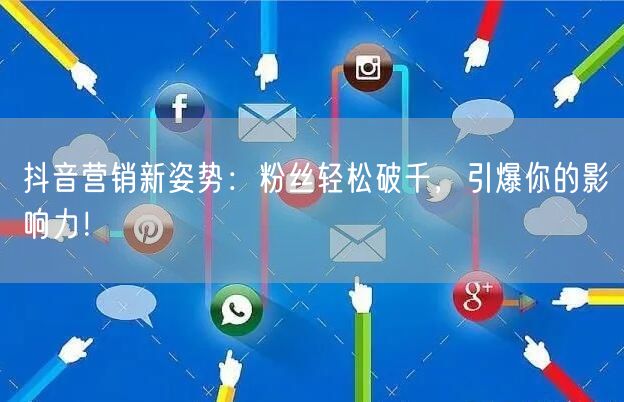抖音营销新姿势：粉丝轻松破千，引爆你的影响力！