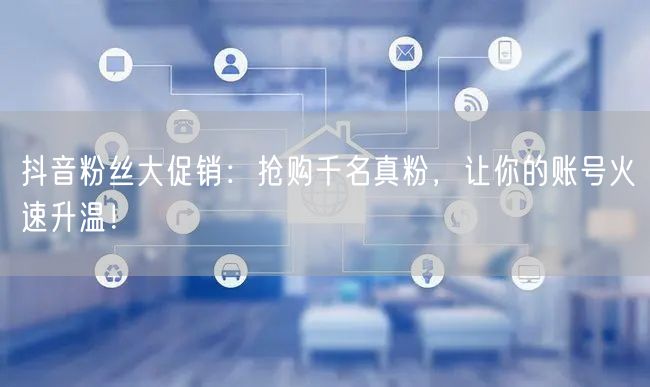 抖音粉丝大促销：抢购千名真粉，让你的账号火速升温！