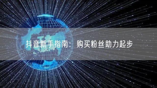 抖音新手指南：购买粉丝助力起步