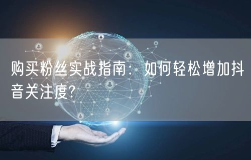 购买粉丝实战指南：如何轻松增加抖音关注度?