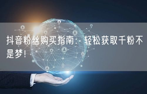 抖音粉丝购买指南：轻松获取千粉不是梦！