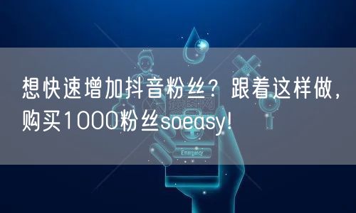 想快速增加抖音粉丝？跟着这样做，购买1000粉丝soeasy!