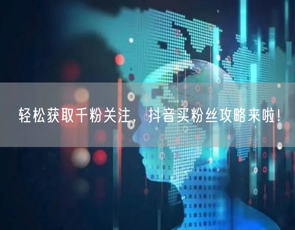 轻松获取千粉关注，抖音买粉丝攻略来啦！